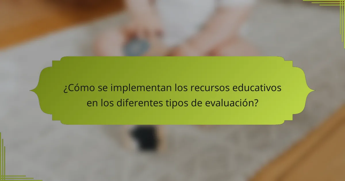 ¿Cómo se implementan los recursos educativos en los diferentes tipos de evaluación?