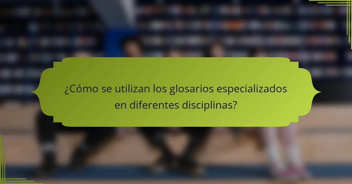 ¿Cómo se utilizan los glosarios especializados en diferentes disciplinas?