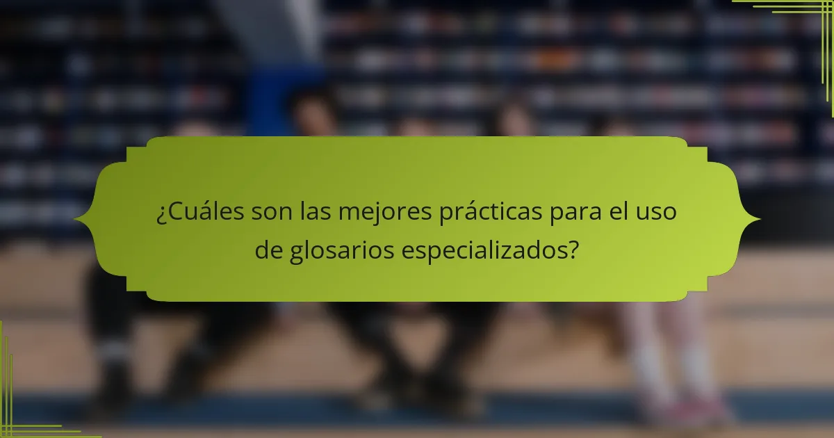 ¿Cuáles son las mejores prácticas para el uso de glosarios especializados?
