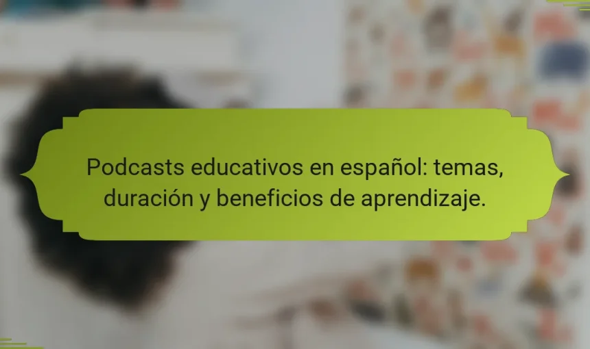 Podcasts educativos en español: temas, duración y beneficios de aprendizaje.