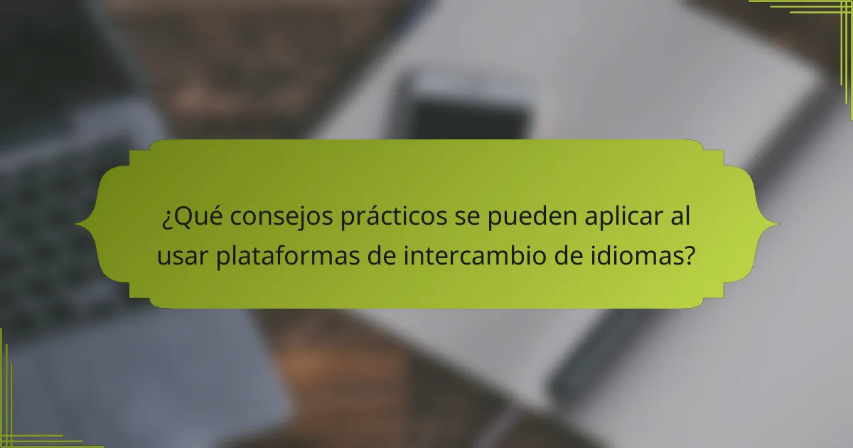 ¿Qué consejos prácticos se pueden aplicar al usar plataformas de intercambio de idiomas?