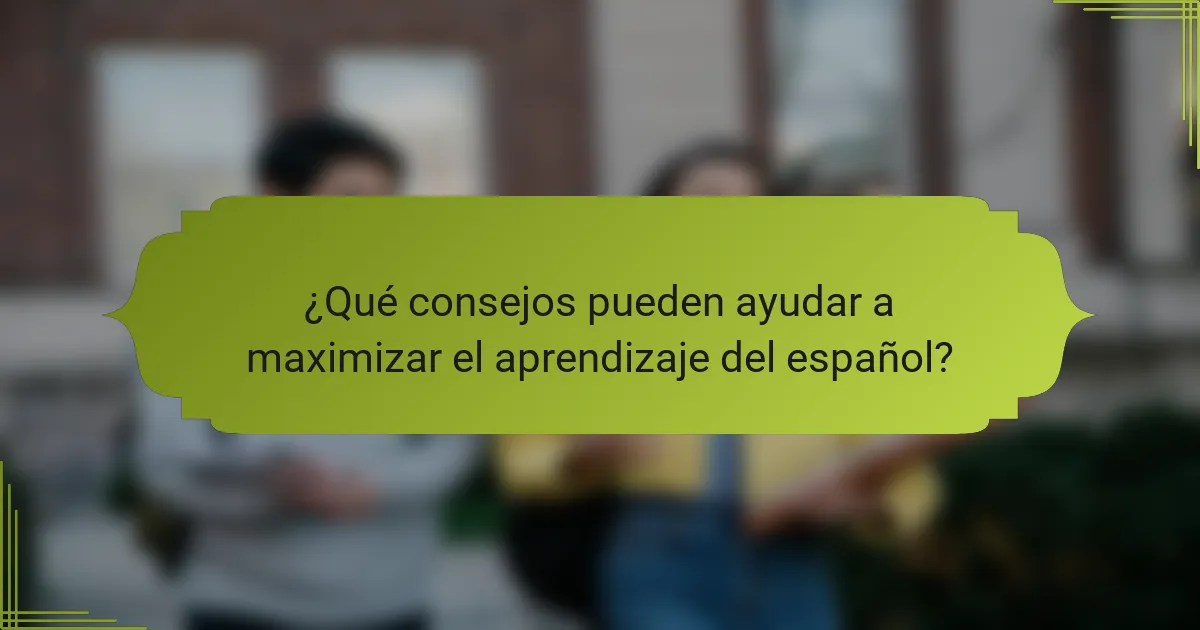 ¿Qué consejos pueden ayudar a maximizar el aprendizaje del español?