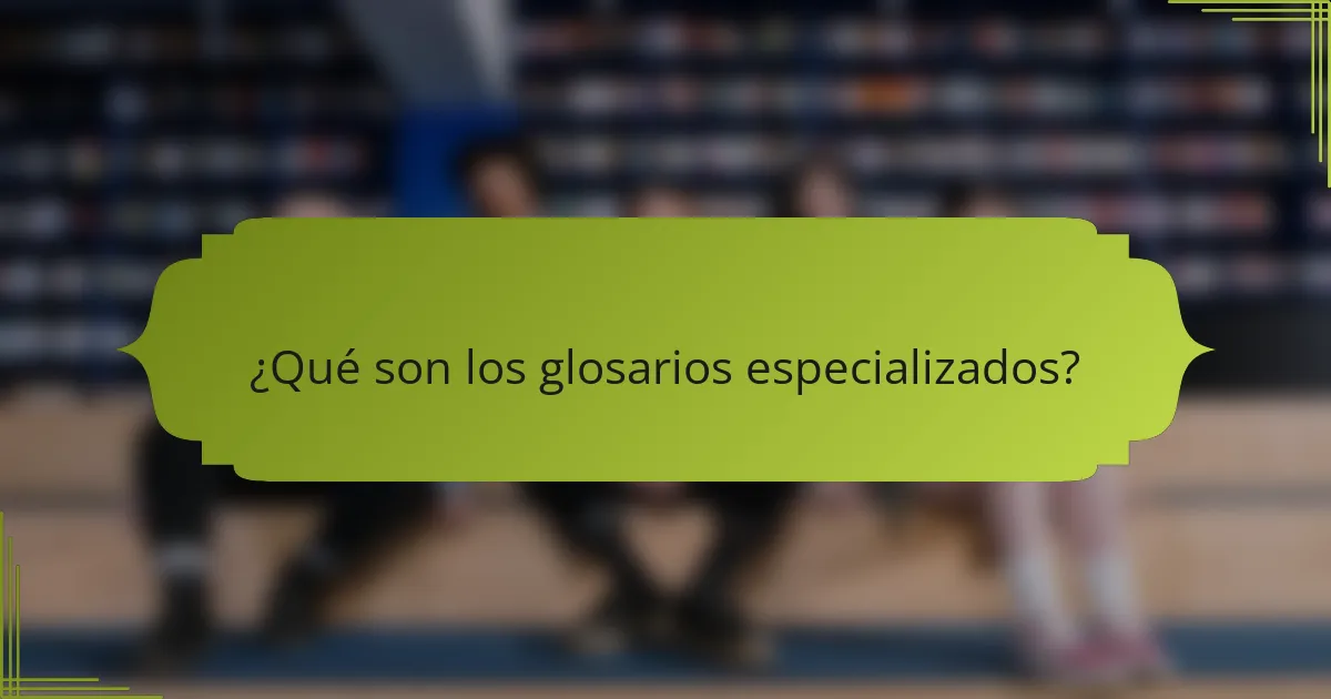 ¿Qué son los glosarios especializados?